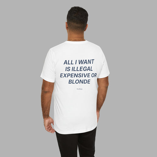 All I Want Is Illegal Expensive Or Blonde Tee
