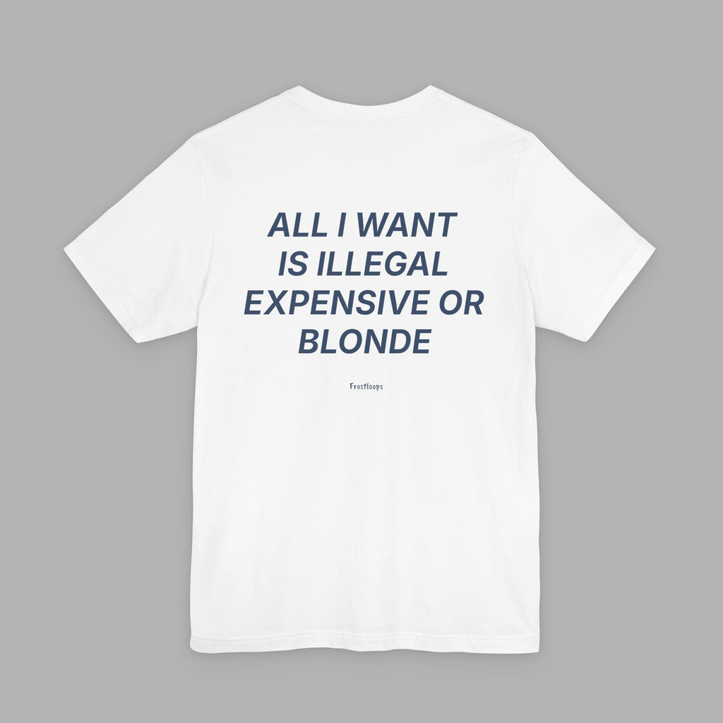 All I Want Is Illegal Expensive Or Blonde Tee